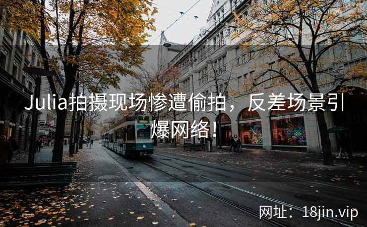 Julia拍摄现场惨遭偷拍，反差场景引爆网络！  第1张