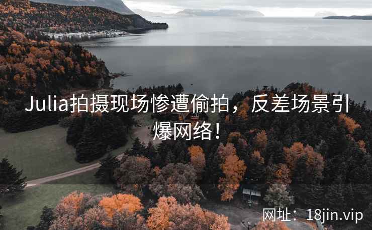 Julia拍摄现场惨遭偷拍，反差场景引爆网络！  第2张
