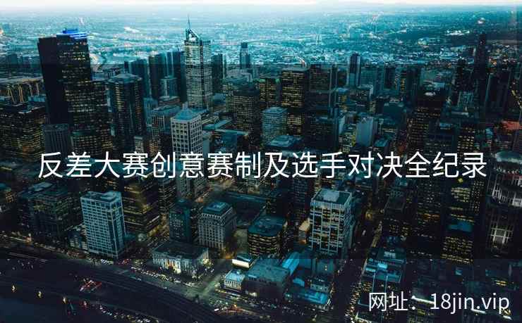 反差大赛创意赛制及选手对决全纪录
