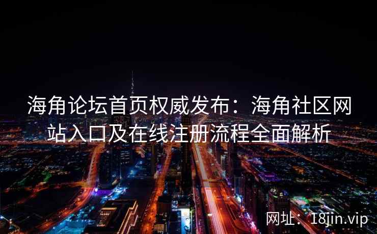 海角论坛首页权威发布：海角社区网站入口及在线注册流程全面解析  第2张