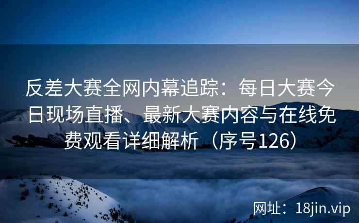 反差大赛全网内幕追踪：每日大赛今日现场直播、最新大赛内容与在线免费观看详细解析（序号126）  第2张