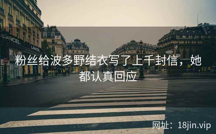 粉丝给波多野结衣写了上千封信，她都认真回应  第1张