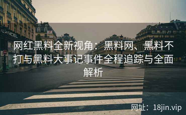 网红黑料全新视角：黑料网、黑料不打与黑料大事记事件全程追踪与全面解析  第2张