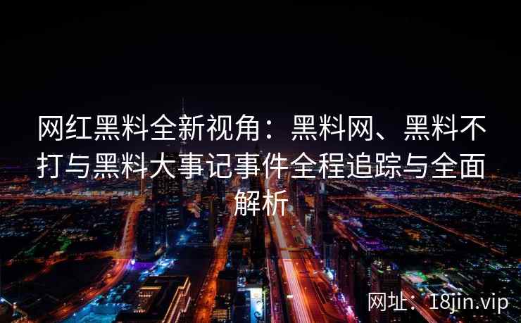 网红黑料全新视角：黑料网、黑料不打与黑料大事记事件全程追踪与全面解析  第1张