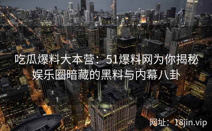 吃瓜爆料大本营：51爆料网为你揭秘娱乐圈暗藏的黑料与内幕八卦