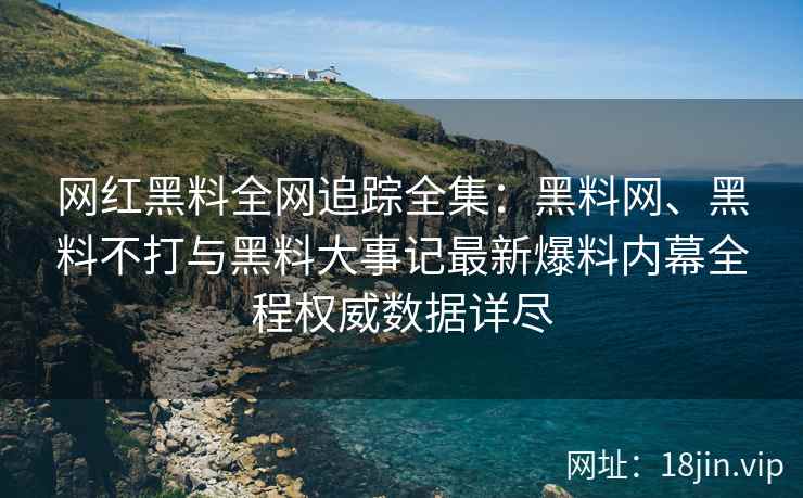 网红黑料全网追踪全集：黑料网、黑料不打与黑料大事记最新爆料内幕全程权威数据详尽  第2张