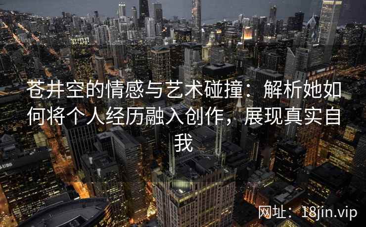 苍井空的情感与艺术碰撞：解析她如何将个人经历融入创作，展现真实自我