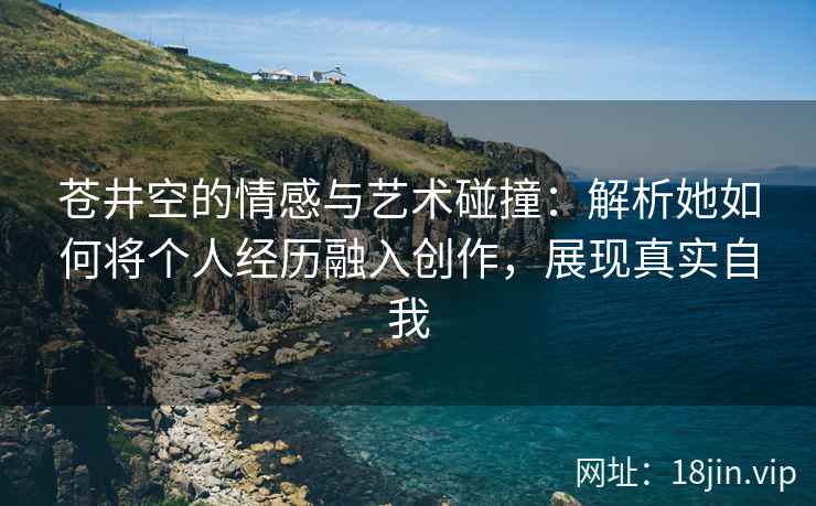 苍井空的情感与艺术碰撞：解析她如何将个人经历融入创作，展现真实自我  第2张