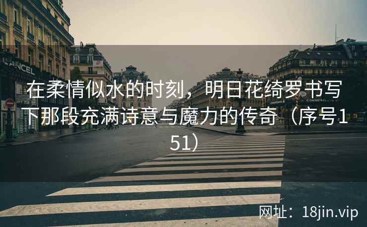 在柔情似水的时刻，明日花绮罗书写下那段充满诗意与魔力的传奇（序号151）