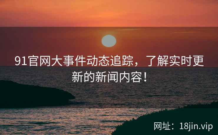 91官网大事件动态追踪，了解实时更新的新闻内容！