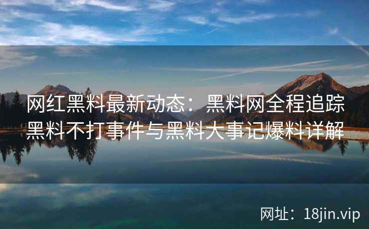 网红黑料最新动态：黑料网全程追踪黑料不打事件与黑料大事记爆料详解